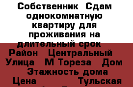 Собственник. Сдам однокомнатную квартиру для проживания на длительный срок. › Район ­ Центральный › Улица ­ М.Тореза › Дом ­ 4 › Этажность дома ­ 5 › Цена ­ 12 000 - Тульская обл., Тула г. Недвижимость » Квартиры аренда   